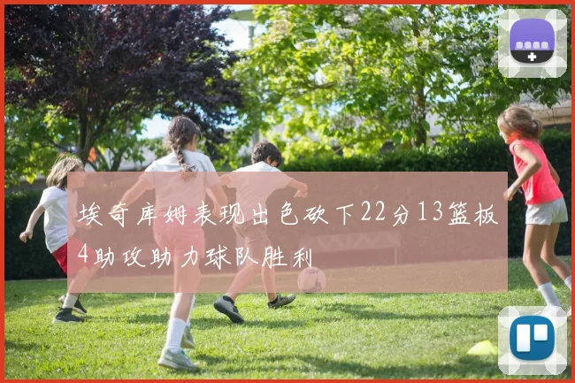 埃奇库姆表现出色砍下22分13篮板4助攻助力球队胜利