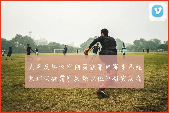 美网友热议布朗罚款事件赛季已结束却仍被罚引发热议但他确实没有说谎