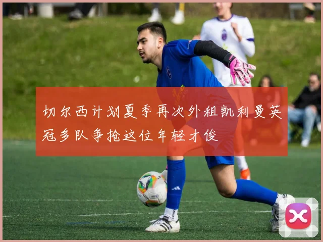 切尔西计划夏季再次外租凯利曼英冠多队争抢这位年轻才俊
