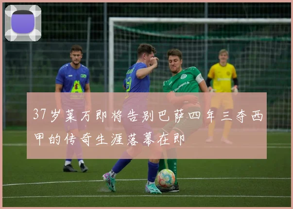 37岁莱万即将告别巴萨四年三夺西甲的传奇生涯落幕在即