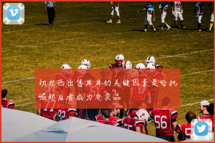 切尔西出售库库的关键因素是哈托崛起后者成为非卖品