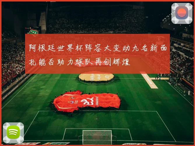 阿根廷世界杯阵容大变动九名新面孔能否助力球队再创辉煌