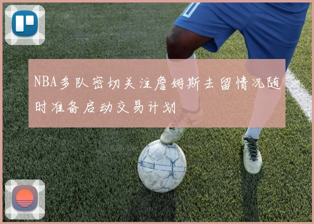 NBA多队密切关注詹姆斯去留情况随时准备启动交易计划