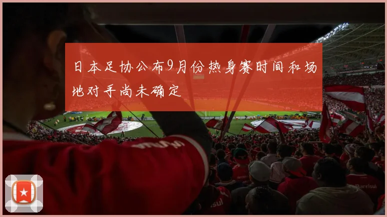 日本足协公布9月份热身赛时间和场地对手尚未确定