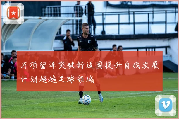 万项留洋突破舒适圈提升自我发展计划超越足球领域