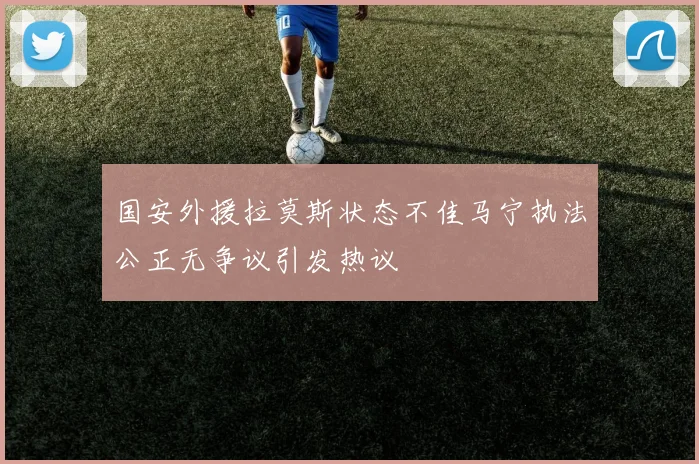 国安外援拉莫斯状态不佳马宁执法公正无争议引发热议