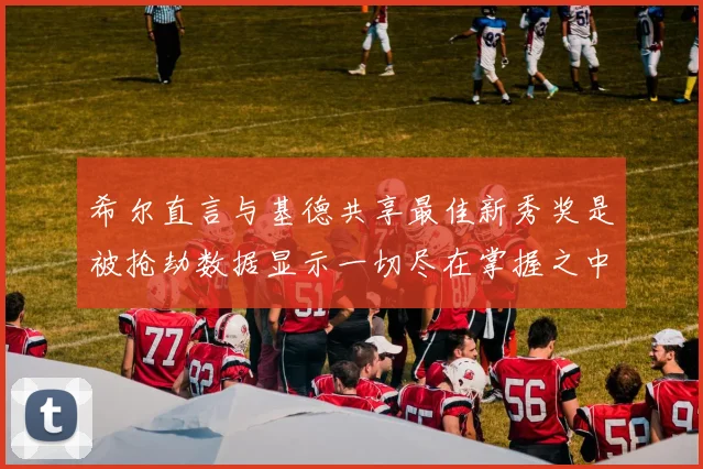 希尔直言与基德共享最佳新秀奖是被抢劫数据显示一切尽在掌握之中