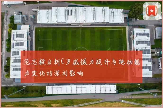 范志毅分析C罗威慑力提升与跑动能力变化的深刻影响