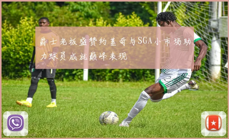 爵士老板盛赞约基奇与SGA小市场助力球员成就巅峰表现