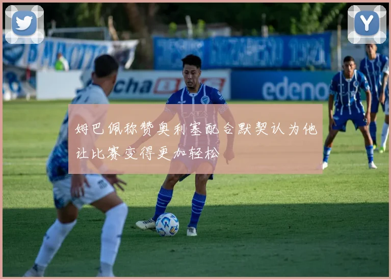 姆巴佩称赞奥利塞配合默契认为他让比赛变得更加轻松
