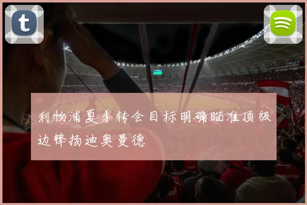 利物浦夏季转会目标明确瞄准顶级边锋扬迪奥曼德