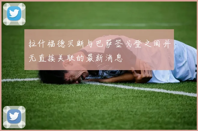 拉什福德买断与巴萨签戈登之间并无直接关联的最新消息