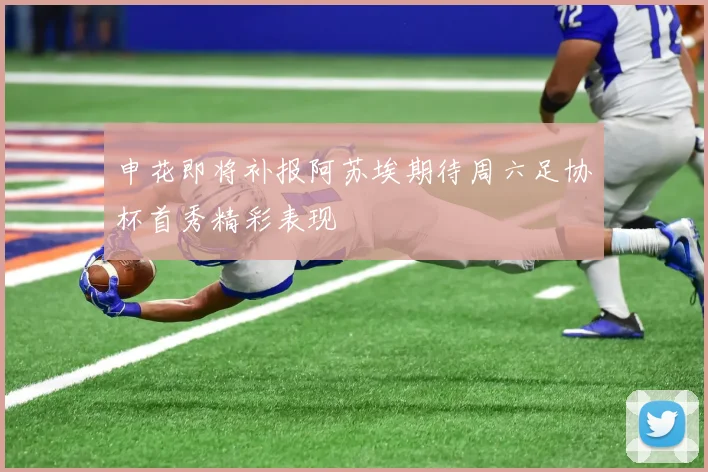 申花即将补报阿苏埃期待周六足协杯首秀精彩表现