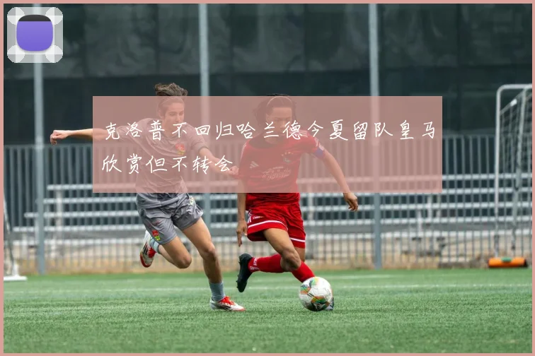 克洛普不回归哈兰德今夏留队皇马欣赏但不转会