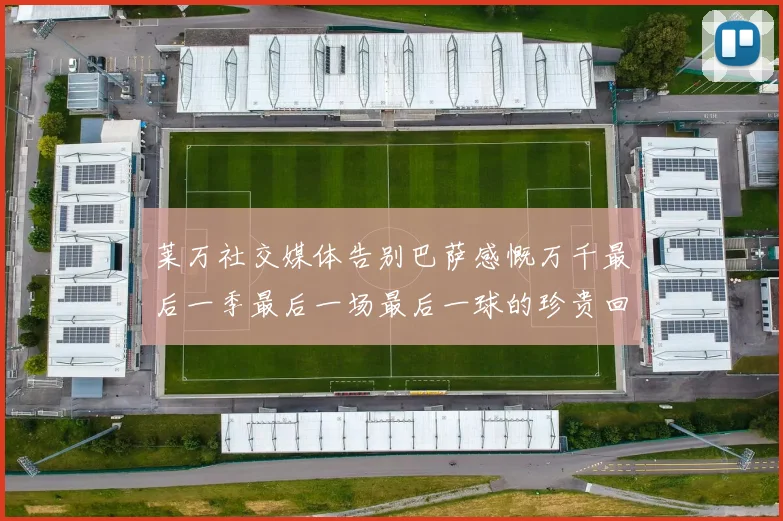 莱万社交媒体告别巴萨感慨万千最后一季最后一场最后一球的珍贵回忆